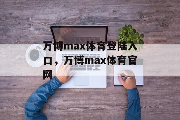 万博max体育登陆入口，万博max体育官网