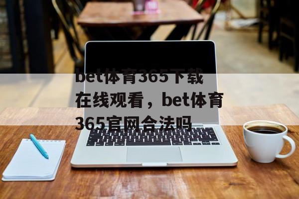 bet体育365下载在线观看，bet体育365官网合法吗