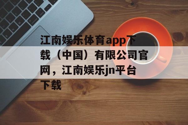 江南娱乐体育app下载（中国）有限公司官网，江南娱乐jn平台下载